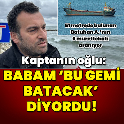 Geminin kaptanının oğlu: Babam bu gemi batacak diyordu!