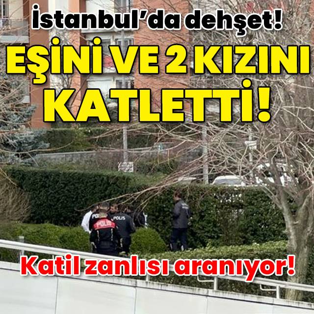 İstanbul'da dehşet! Eşini ve 2 kızını öldürdü!