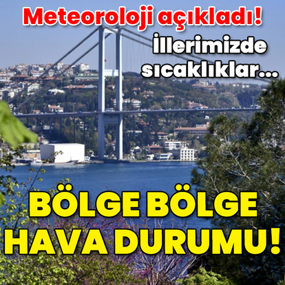 Meteoroloji açıkladı! İllerimizde sıcaklıklar... Bölge bölge hava durumu!
