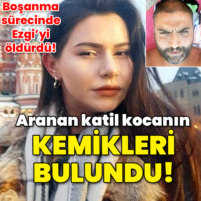 Boşanma aşamasında Ezgi'yi öldürmüştü! Aranan katil kocanın kemikleri bulundu!