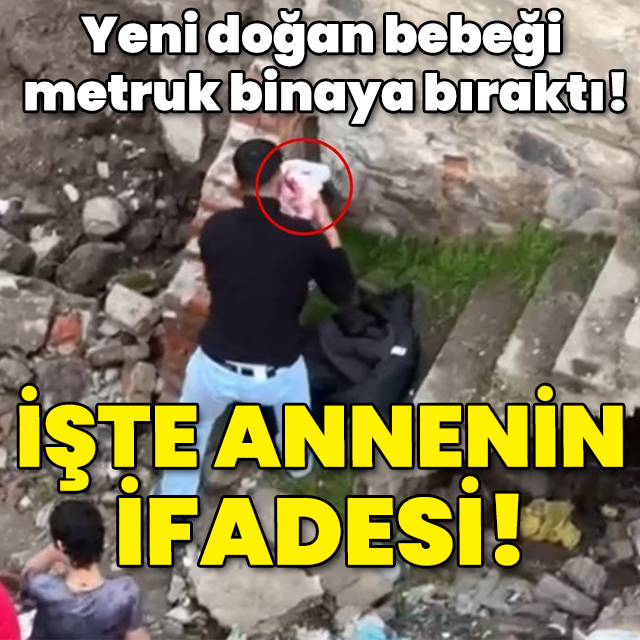 Yeni doğan bebeği metruk binaya bırakmıştı! İşte annenin ifadesi!