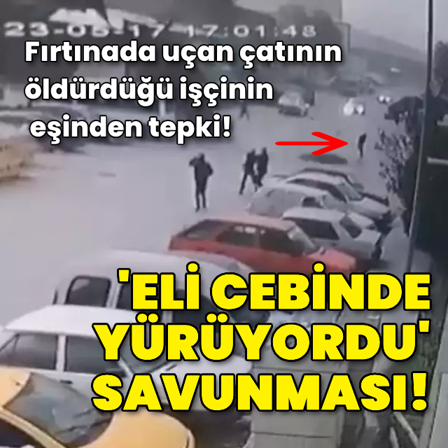 Fırtınada uçan çatının öldürdüğü işçi için 'Eli cebinde yürüyor' savunmasına tepki