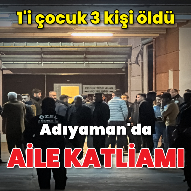 Adıyaman'da aile katliamı! 1'i çocuk 3 ölü