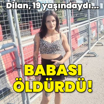 Dilan 19 yaşındaydı... Babası öldürdü!