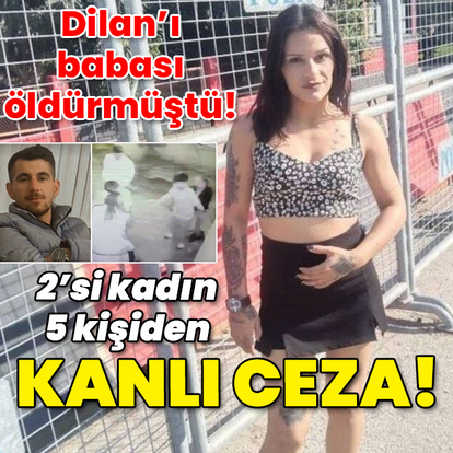 Babası Dilan'ı katletmişti! 2'si kadın 5 kişiden kanlı ceza!
