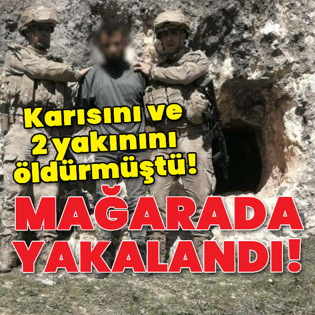 Karısını ve 2 yakınını öldürmüştü! Mağarada yakalandı
