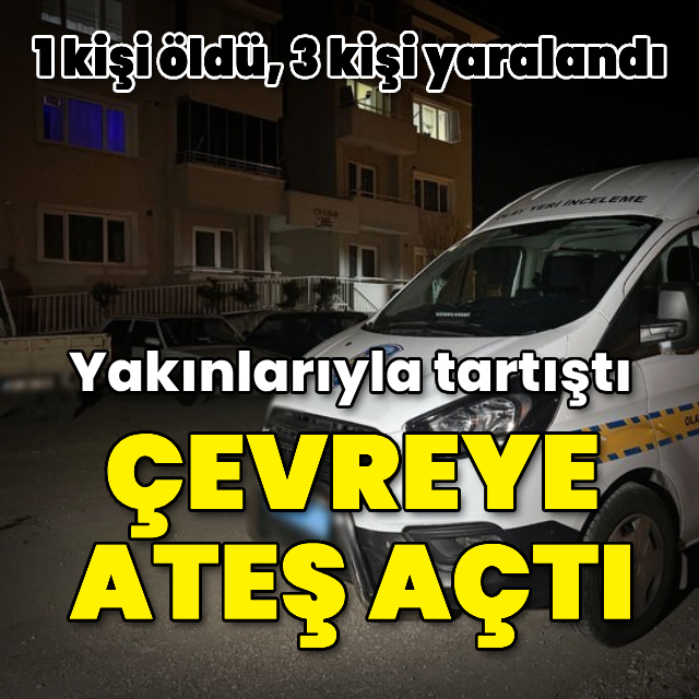 Yakınlarıyla tartıştı, çevreye ateş açtı: 1 ölü, 3 yaralı