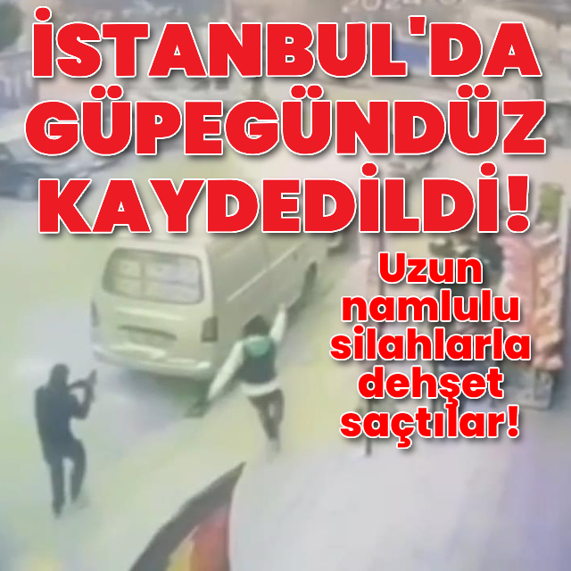 İstanbul'da güpegündüz uzun namlulu silahlarla saldırı!