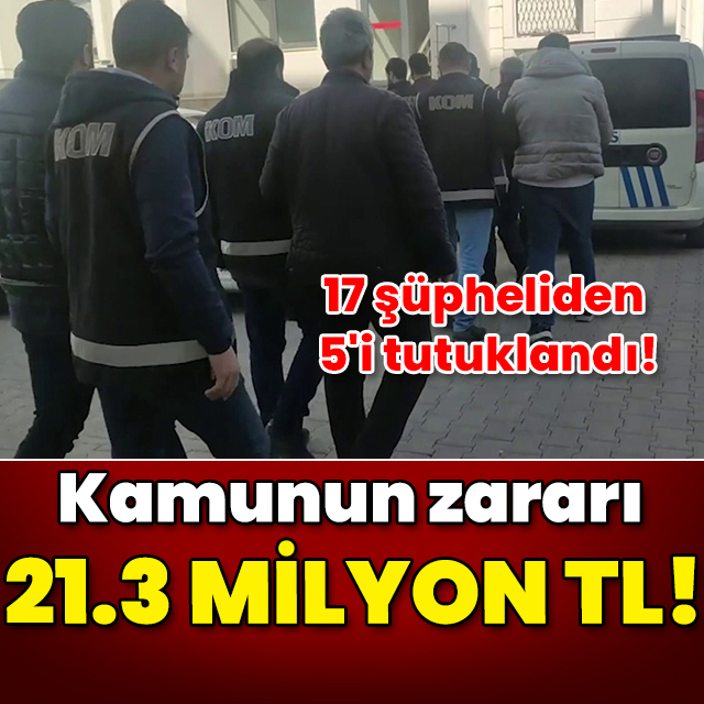 17 şüpheliden 5'i tutuklandı! 21.3 milyon TL kamu zararı!