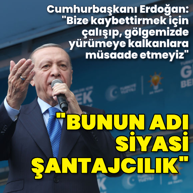 Cumhurbaşkanı Erdoğan: Bunun adı siyasi şantajcılık