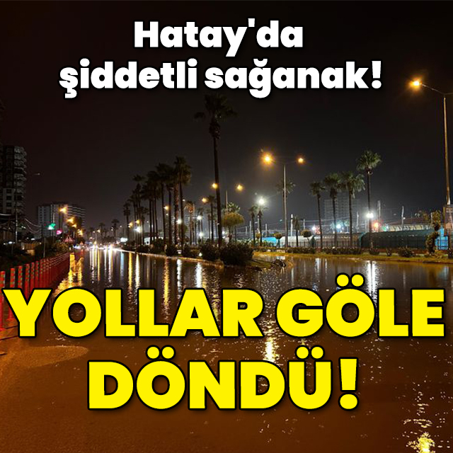 Hatay'da şiddetli sağanak! Caddeler göle döndü!