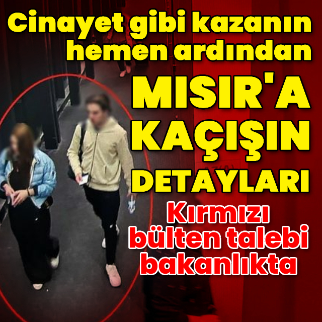 Cinayet gibi kazanın hemen ardından Mısır'a kaçışın detayları!