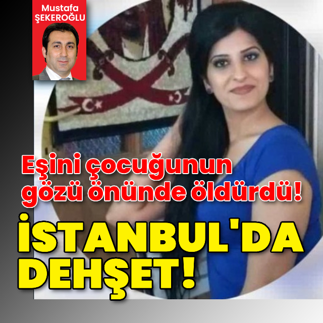 İstanbul’da dehşet! Eşini çocuğunun gözü önünde öldürdü