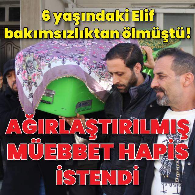6 yaşındaki Elif bakımsızlıktan ölmüştü! 3 sanığa ağırlaştırılmış müebbet hapis istemi
