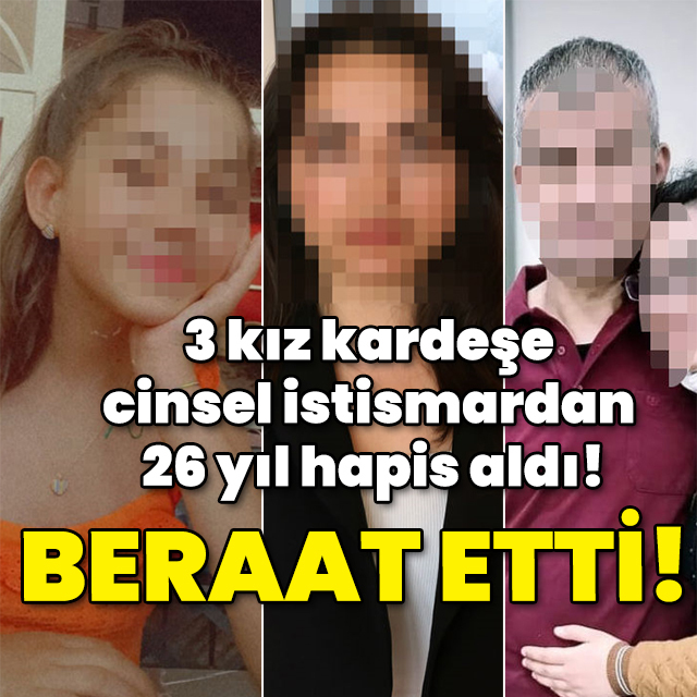 3 kız kardeşe cinsel istismardan 26 yıl aldı! Beraat etti!