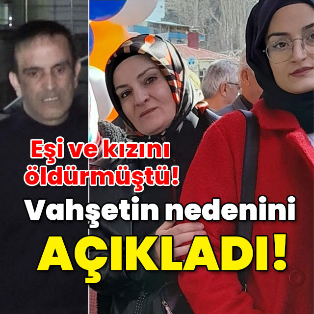 Eşi ve kızını öldürmüştü! Vahşetin nedenini açıkladı!