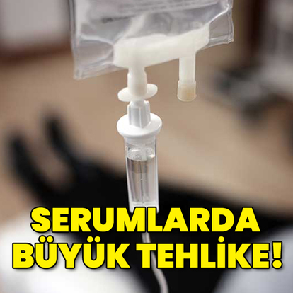 Serumlarda büyük tehlike!