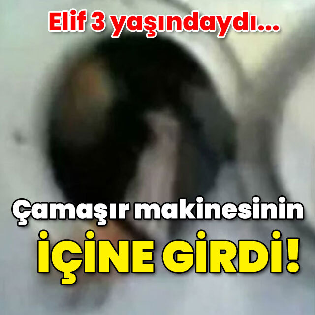 Elif 3 yaşındaydı... Çamaşır makinesinin içine girdi!