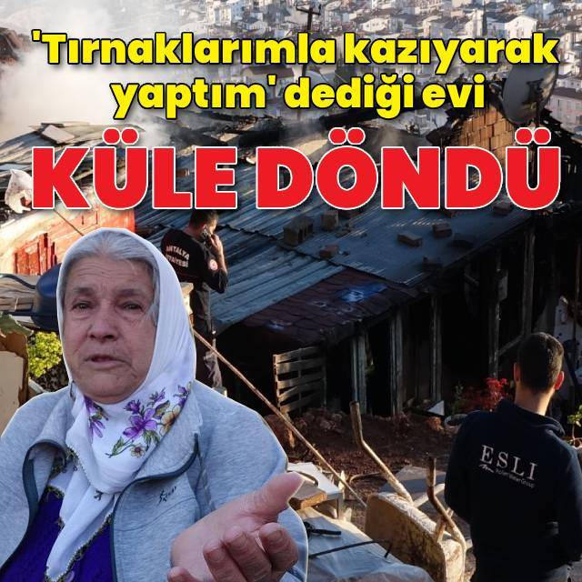 'Tırnaklarımla kazıyarak yaptım' dediği evi küle döndü