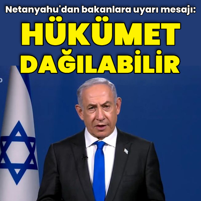 Netanyahu'dan "hükümet dağılabilir" uyarısı