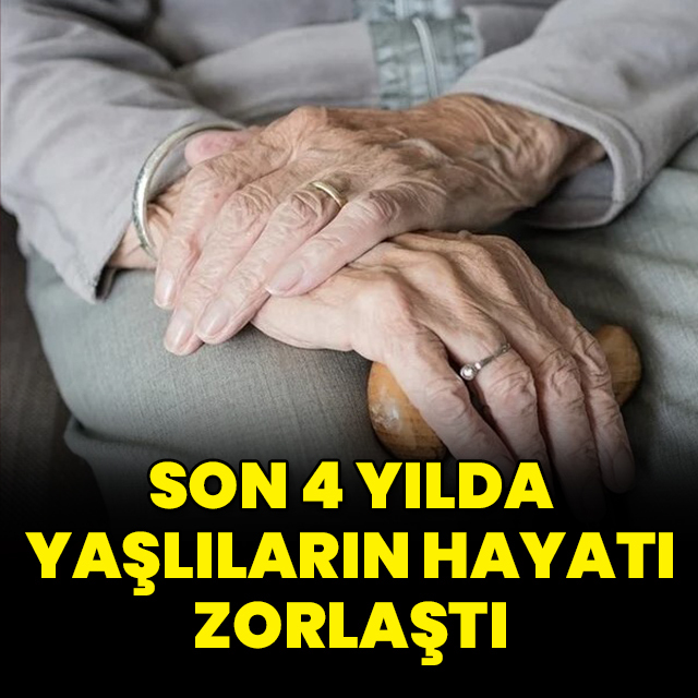 Son 4 yılda yaşlıların hayatı zorlaştı