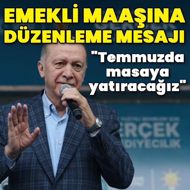Cumhurbaşkanı Erdoğan: Temmuzda emekli maaşı masaya yatacak