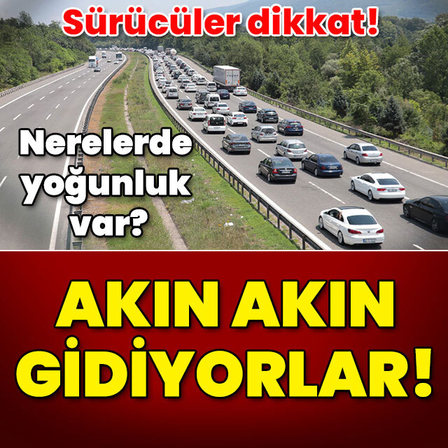 Sürücüler dikkat! Nerelerde yoğunluk var? Akın akın gidiyorlar!