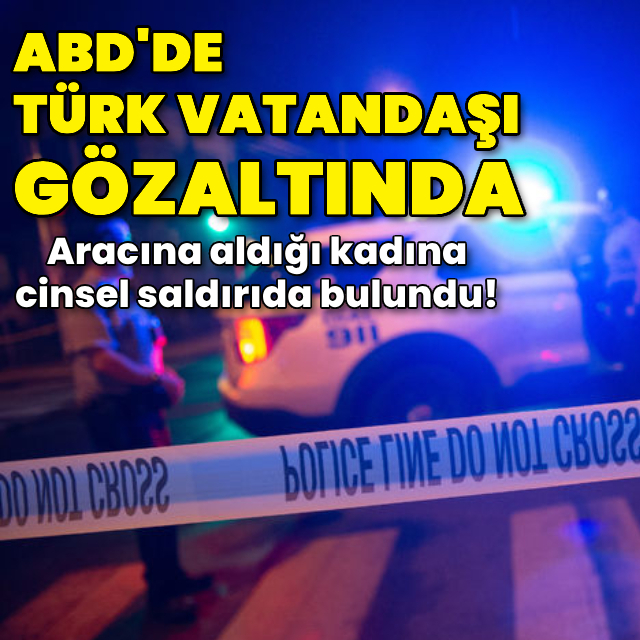 ABD'de aracına aldığı kadına cinsel saldırıda bulunan Türk gözaltında