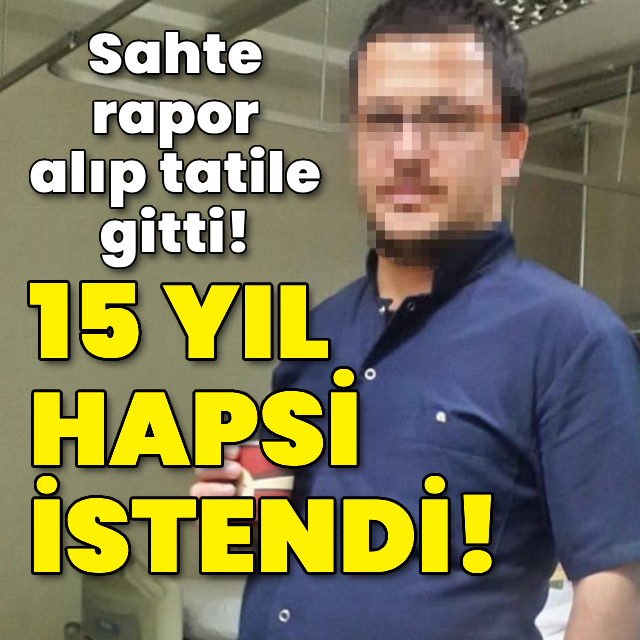 Sahte rapor alıp tatile gitti! 15 yıl hapsi istendi