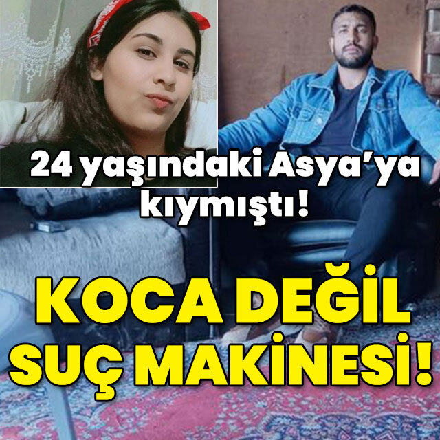 24 yaşındaki Asya'ya kıymıştı! Koca değil suç makinesi!