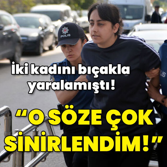 İki kadını bıçakla yaralamıştı! "O söze çok sinirlendim!"