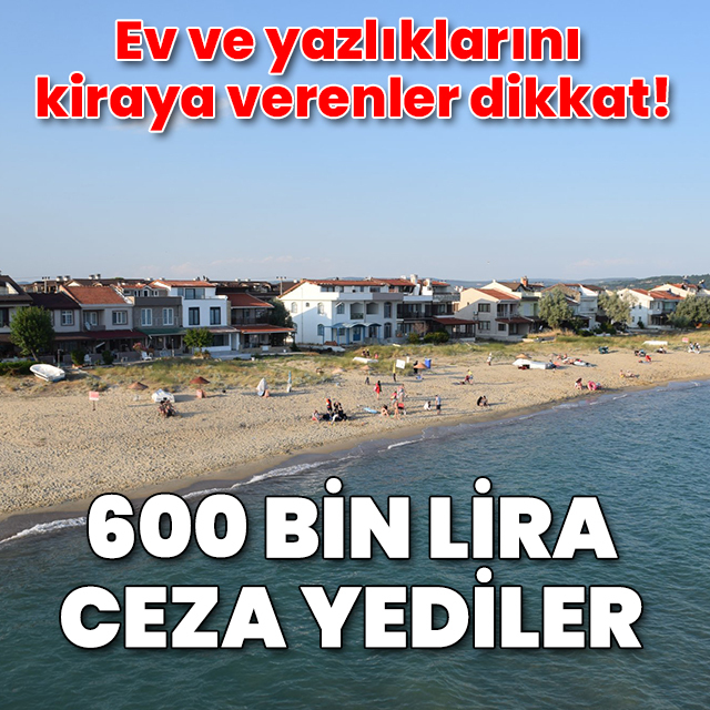 Yazlıklarını kiraya verenler dikkat! 600 bin lira ceza yediler
