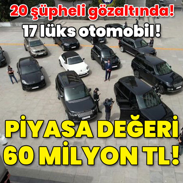 20 şüpheli gözaltında! 17 lüks otomobil! Piyasa değeri: 60 milyon TL!