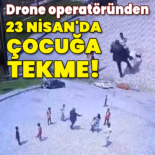 Drone operatöründen 23 Nisan'da çocuğa tekme!