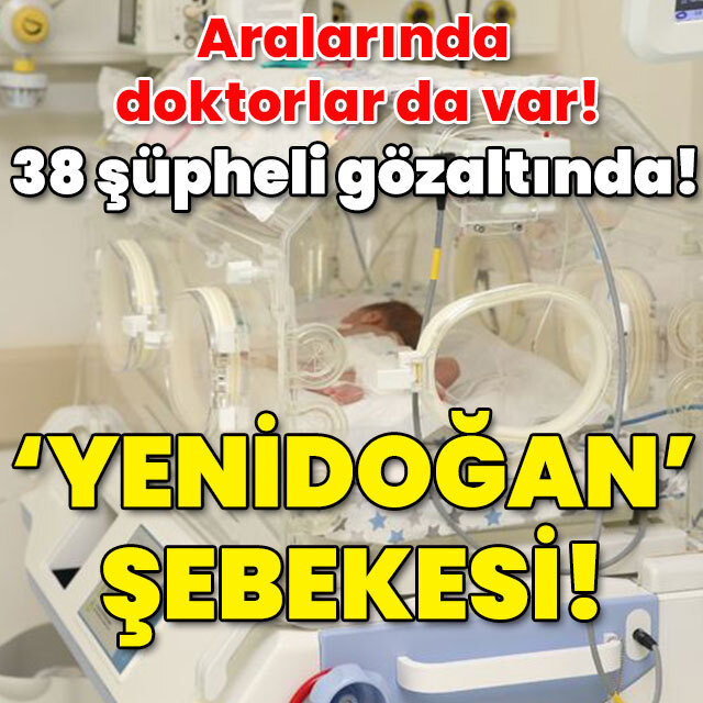Aralarında doktorlar da var! 38 şüpheli gözaltında! 'Yenidoğan' şebekesi!