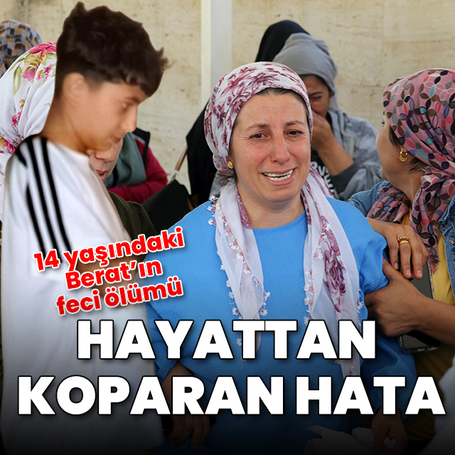 Hayattan koparan hata: 14 yaşındaki Berat feci şekilde can verdi