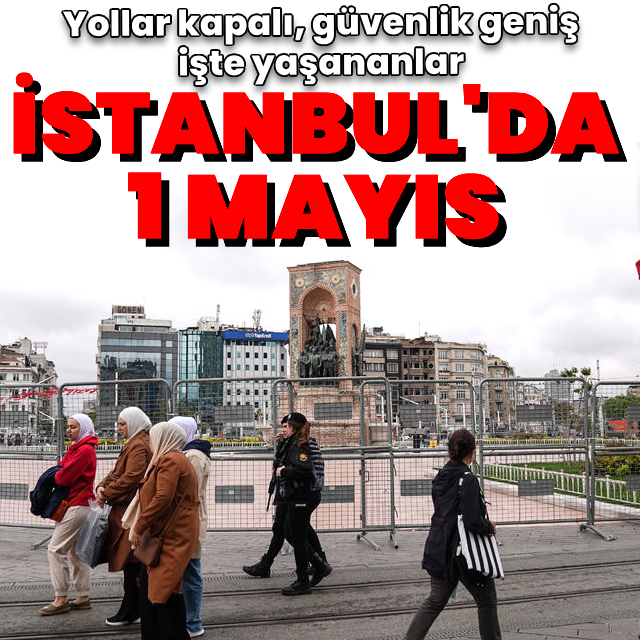 İstanbul'da 1 Mayıs: Yollar kapalı, geniş güvenlik önlemleri