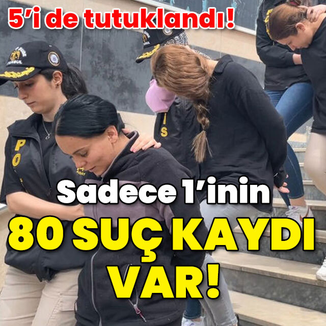 5'i de tutuklandı! Sadece 1'inin 80 suç kaydı var!