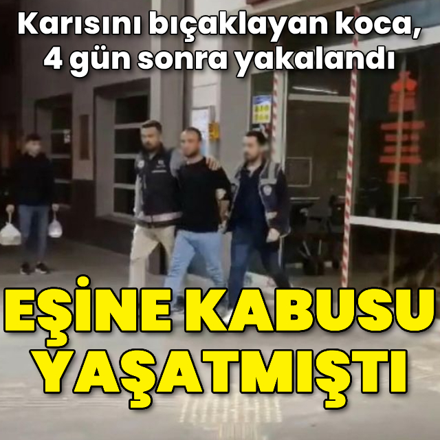 Karısını bıçaklayan koca, 4 gün sonra yakalandı