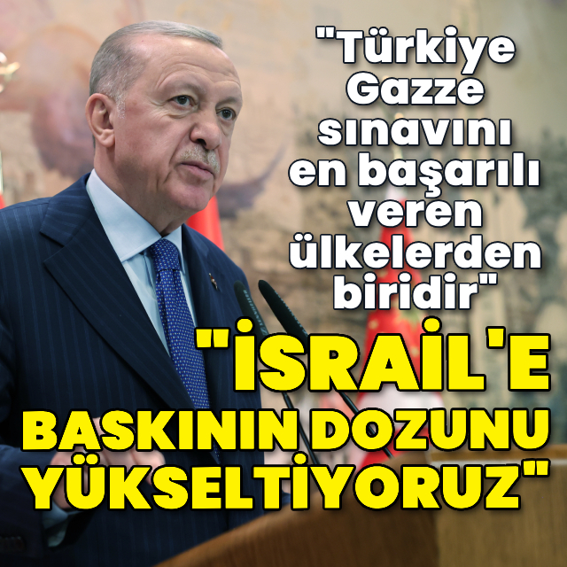 "İsrail'e baskının dozunu yükseltiyoruz"