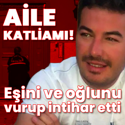 Aile faciası! Karısı ve oğlunu öldürüp intihar etti