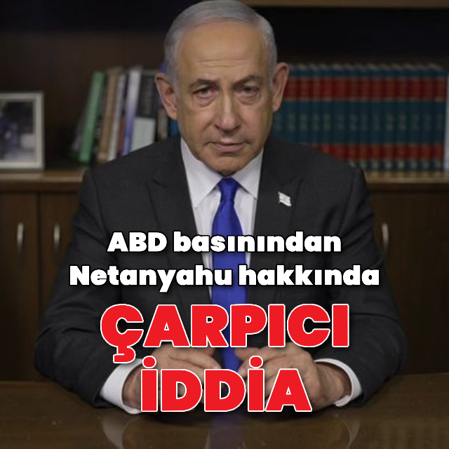 ABD basınından Netanyahu hakkında çarpıcı iddia