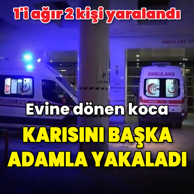 Evine dönen koca, karısını başka adamla yakaladı: 1'i ağır 2 yaralı