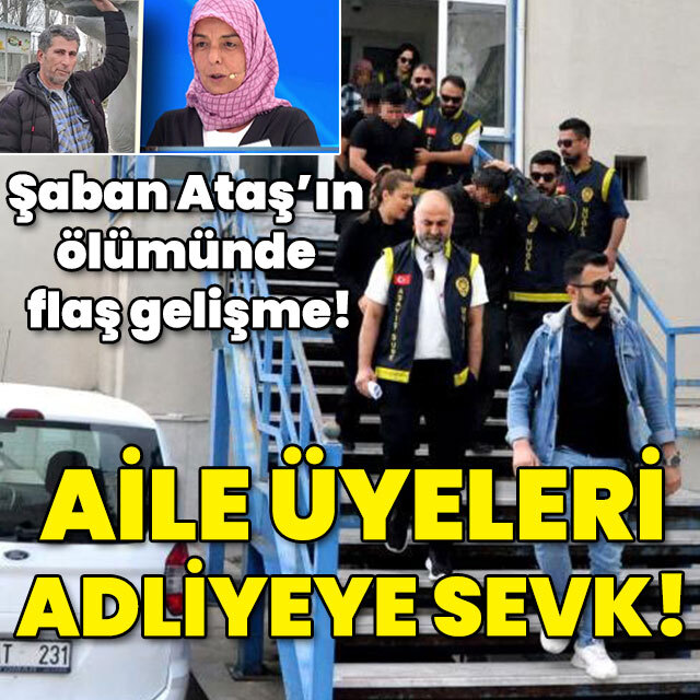 Şaban Ataş'ın ölümünde flaş gelişme! Tüm aile adliyeye sevk!