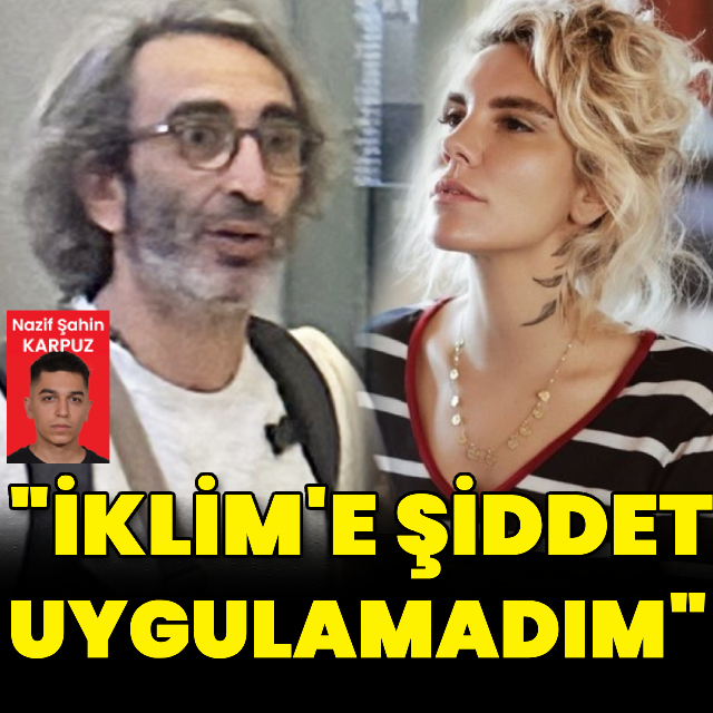 "İklim'e şiddet uygulamadım"
