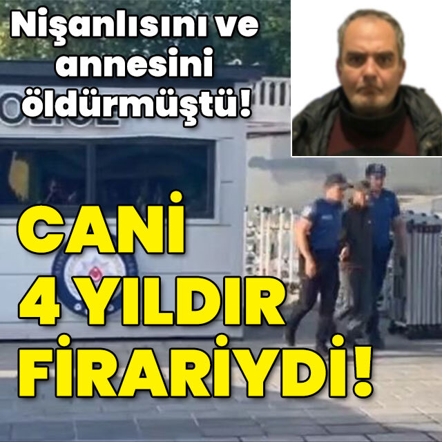 Nişanlısını ve annesini öldürmüştü! 4 yıldır firariydi!