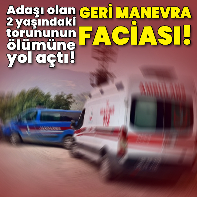 Geri manevra faciası! Adaşı olan torununun ölümüne yol açtı