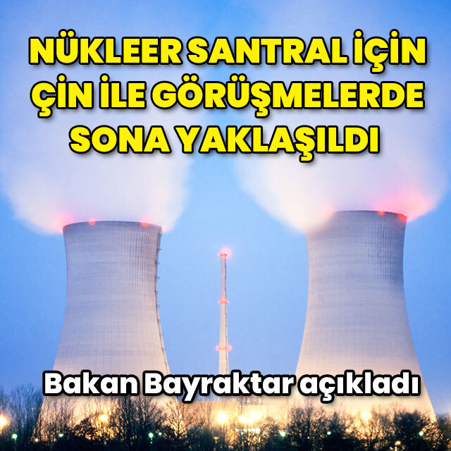 Çin ile nükleer santral için yapılan görüşmelerde sona yaklaşıldı
