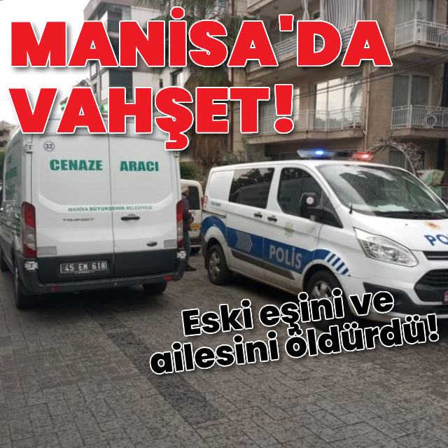 Manisa'da vahşet! Eski eşini ve ailesini bıçaklayarak öldürdü