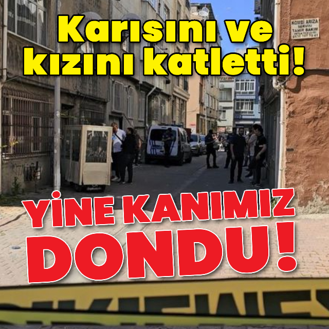 Çifte vahşet! Karısını ve kızını öldürüp kaçtı